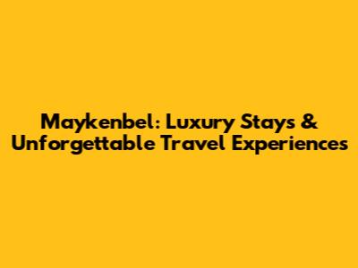 Maykenbel: Luxury Stays & Unforgettable Travel Experiences
