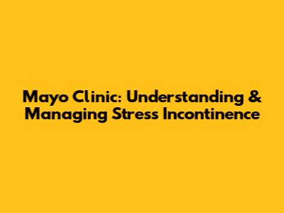 Mayo Clinic: Understanding & Managing Stress Incontinence