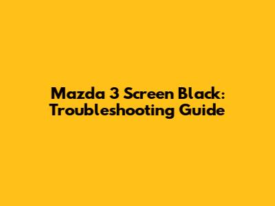 Mazda 3 Screen Black: Troubleshooting Guide