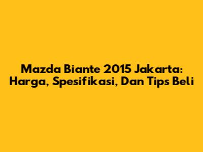 Mazda Biante 2015 Jakarta: Harga, Spesifikasi, Dan Tips Beli