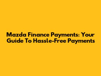 Mazda Finance Payments: Your Guide To Hassle-Free Payments