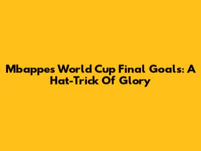 Mbappe's World Cup Final Goals: A Hat-Trick Of Glory