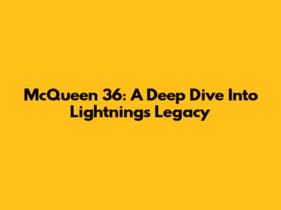 McQueen 36: A Deep Dive Into Lightning's Legacy