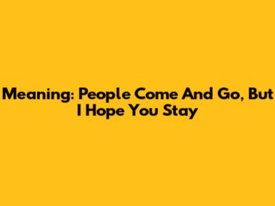 Meaning: 'People Come And Go, But I Hope You Stay'