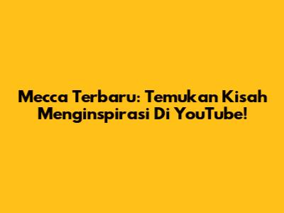Mecca Terbaru: Temukan Kisah Menginspirasi Di YouTube!