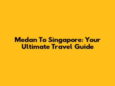 Medan To Singapore: Your Ultimate Travel Guide
