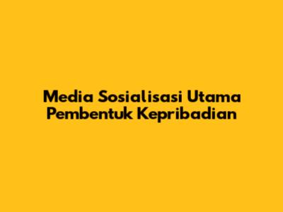 Media Sosialisasi Utama Pembentuk Kepribadian