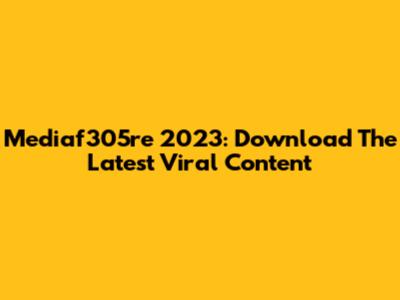 Mediaf305re 2023: Download The Latest Viral Content