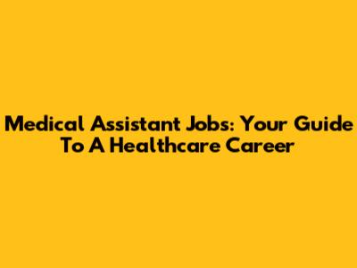 Medical Assistant Jobs: Your Guide To A Healthcare Career