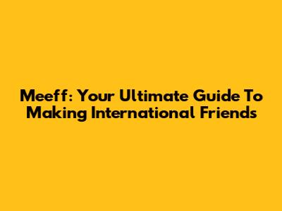 Meeff: Your Ultimate Guide To Making International Friends