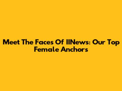 Meet The Faces Of IINews: Our Top Female Anchors