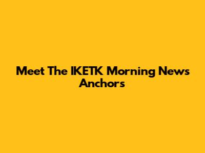 Meet The IKETK Morning News Anchors