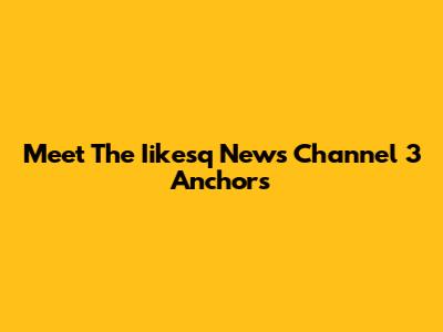 Meet The Iikesq News Channel 3 Anchors