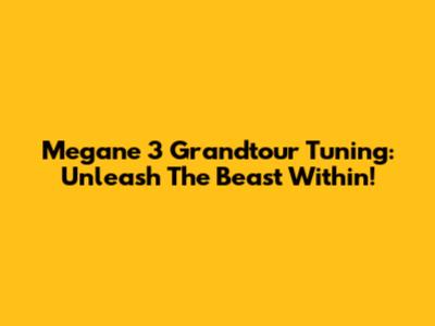 Megane 3 Grandtour Tuning: Unleash The Beast Within!