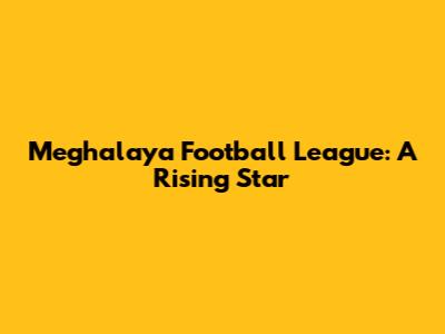 Meghalaya Football League: A Rising Star
