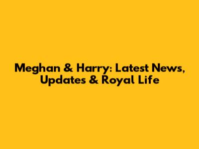 Meghan & Harry: Latest News, Updates & Royal Life