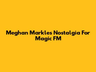 Meghan Markle's Nostalgia For Magic FM