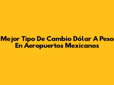 Mejor Tipo De Cambio Dólar A Peso En Aeropuertos Mexicanos