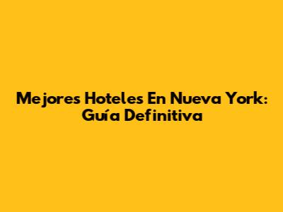 Mejores Hoteles En Nueva York: Guía Definitiva