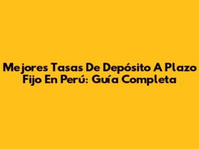 Mejores Tasas De Depósito A Plazo Fijo En Perú: Guía Completa