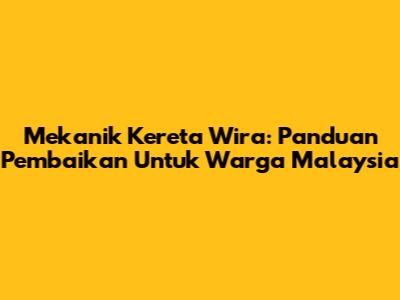 Mekanik Kereta Wira: Panduan Pembaikan Untuk Warga Malaysia