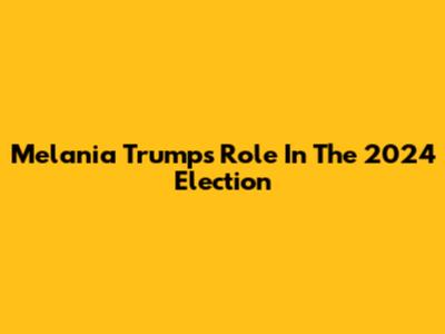 Melania Trump's Role In The 2024 Election