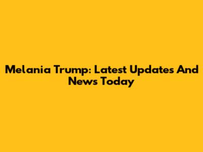 Melania Trump: Latest Updates And News Today