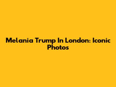 Melania Trump In London: Iconic Photos