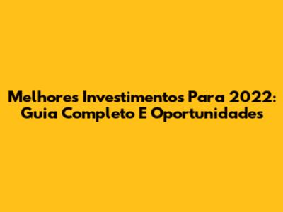 Melhores Investimentos Para 2022: Guia Completo E Oportunidades