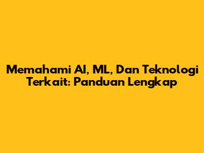 Memahami AI, ML, Dan Teknologi Terkait: Panduan Lengkap