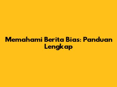 Memahami Berita Bias: Panduan Lengkap