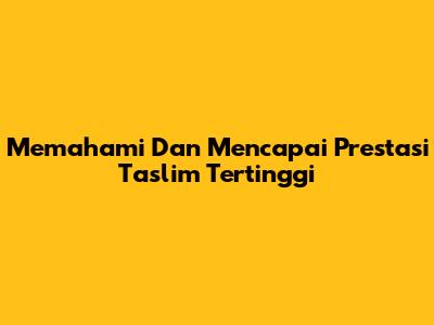 Memahami Dan Mencapai Prestasi Taslim Tertinggi