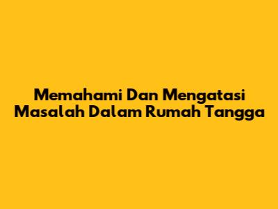 Memahami Dan Mengatasi Masalah Dalam Rumah Tangga