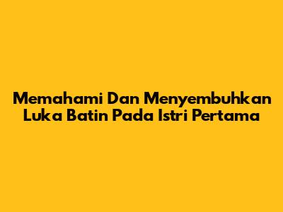 Memahami Dan Menyembuhkan Luka Batin Pada Istri Pertama
