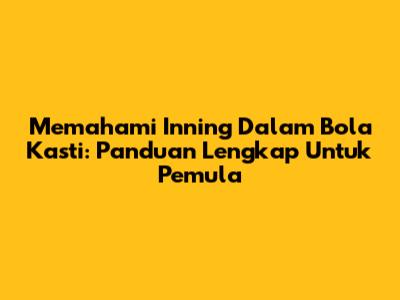 Memahami Inning Dalam Bola Kasti: Panduan Lengkap Untuk Pemula