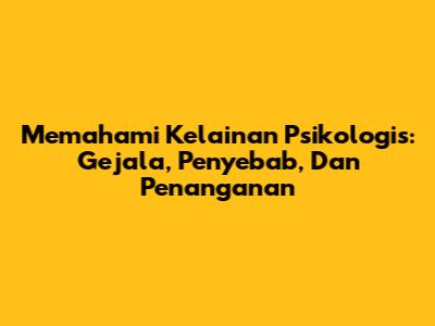 Memahami Kelainan Psikologis: Gejala, Penyebab, Dan Penanganan