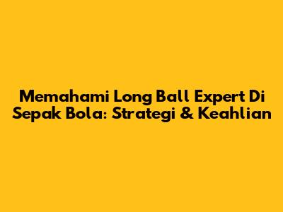 Memahami Long Ball Expert Di Sepak Bola: Strategi & Keahlian