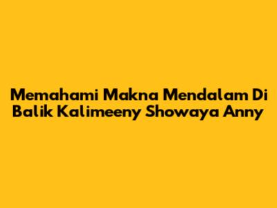 Memahami Makna Mendalam Di Balik 'Kalimeeny Showaya Anny'