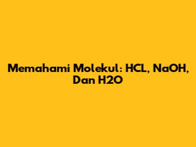 Memahami Molekul: HCL, NaOH, Dan H2O
