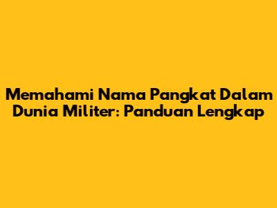 Memahami Nama Pangkat Dalam Dunia Militer: Panduan Lengkap