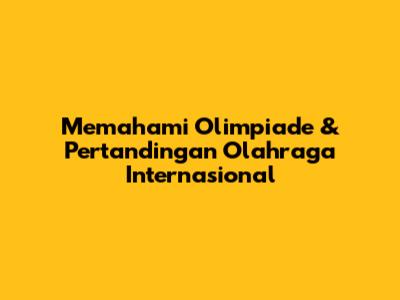 Memahami Olimpiade & Pertandingan Olahraga Internasional