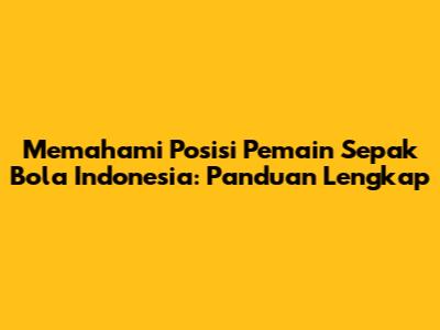 Memahami Posisi Pemain Sepak Bola Indonesia: Panduan Lengkap