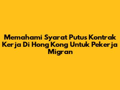 Memahami Syarat Putus Kontrak Kerja Di Hong Kong Untuk Pekerja Migran