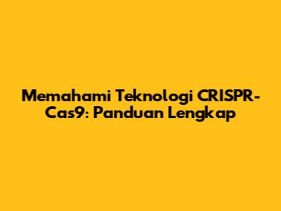 Memahami Teknologi CRISPR-Cas9: Panduan Lengkap