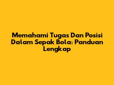 Memahami Tugas Dan Posisi Dalam Sepak Bola: Panduan Lengkap