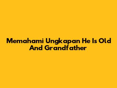 Memahami Ungkapan 'He Is Old And Grandfather'