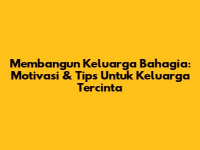 Membangun Keluarga Bahagia: Motivasi & Tips Untuk Keluarga Tercinta