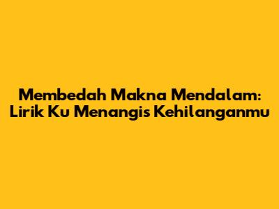 Membedah Makna Mendalam: Lirik 'Ku Menangis Kehilanganmu'
