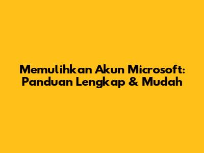 Memulihkan Akun Microsoft: Panduan Lengkap & Mudah
