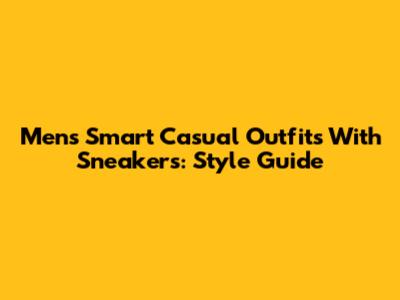 Men's Smart Casual Outfits With Sneakers: Style Guide